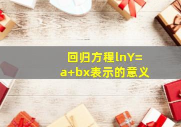 回归方程lnY=a+bx表示的意义