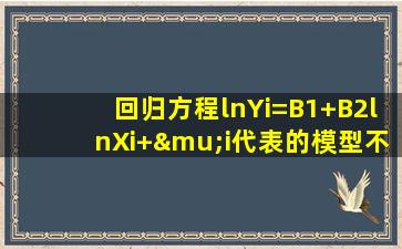 回归方程lnYi=B1+B2lnXi+μi代表的模型不是