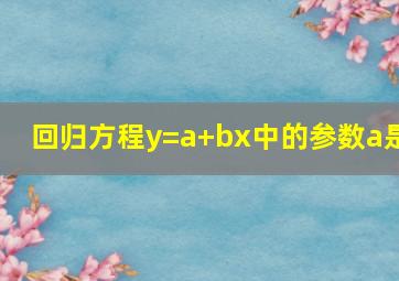 回归方程y=a+bx中的参数a是