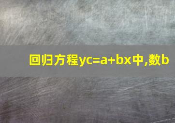 回归方程yc=a+bx中,数b