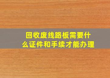 回收废线路板需要什么证件和手续才能办理