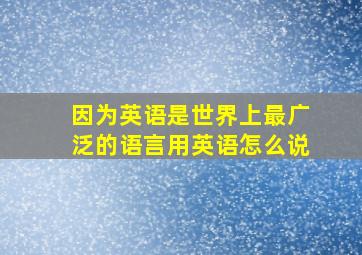 因为英语是世界上最广泛的语言用英语怎么说