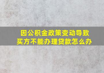 因公积金政策变动导致买方不能办理贷款怎么办