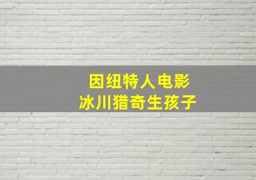 因纽特人电影冰川猎奇生孩子