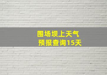 围场坝上天气预报查询15天