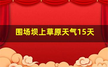 围场坝上草原天气15天