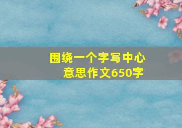 围绕一个字写中心意思作文650字