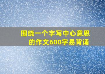 围绕一个字写中心意思的作文600字易背诵