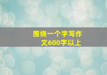 围绕一个字写作文600字以上