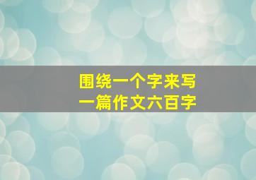 围绕一个字来写一篇作文六百字