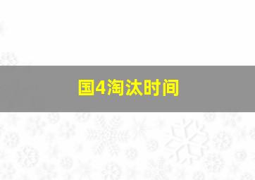 国4淘汰时间