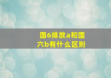 国6排放a和国六b有什么区别