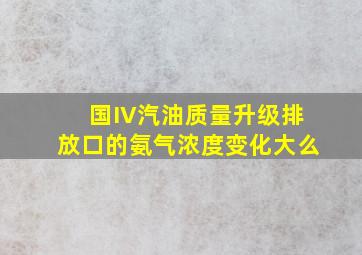 国IV汽油质量升级排放口的氨气浓度变化大么