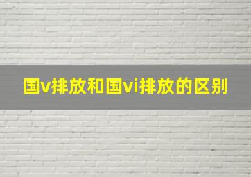 国v排放和国vi排放的区别