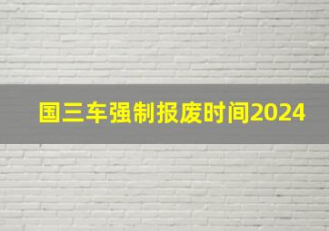 国三车强制报废时间2024