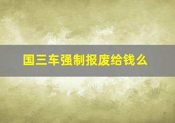 国三车强制报废给钱么