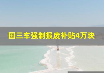 国三车强制报废补贴4万块