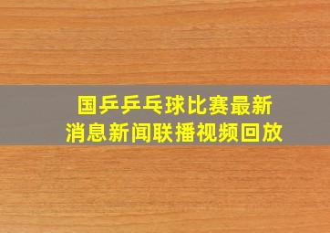 国乒乒乓球比赛最新消息新闻联播视频回放