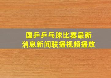 国乒乒乓球比赛最新消息新闻联播视频播放