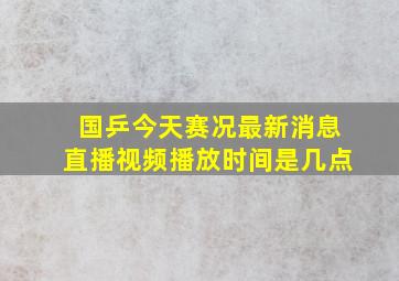 国乒今天赛况最新消息直播视频播放时间是几点