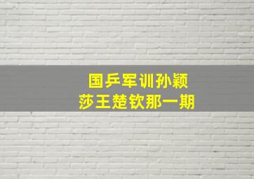 国乒军训孙颖莎王楚钦那一期