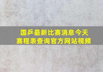 国乒最新比赛消息今天赛程表查询官方网站视频