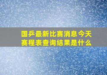 国乒最新比赛消息今天赛程表查询结果是什么