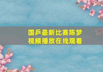 国乒最新比赛陈梦视频播放在线观看