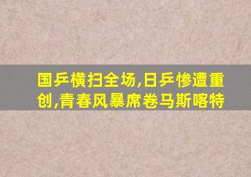 国乒横扫全场,日乒惨遭重创,青春风暴席卷马斯喀特