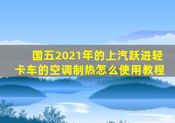 国五2021年的上汽跃进轻卡车的空调制热怎么使用教程