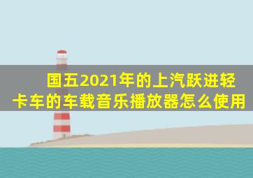 国五2021年的上汽跃进轻卡车的车载音乐播放器怎么使用