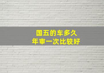 国五的车多久年审一次比较好