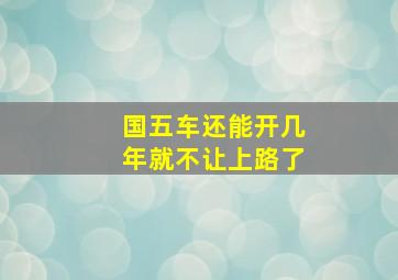 国五车还能开几年就不让上路了