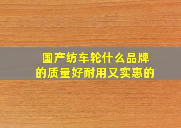 国产纺车轮什么品牌的质量好耐用又实惠的