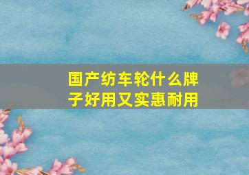 国产纺车轮什么牌子好用又实惠耐用