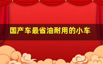 国产车最省油耐用的小车