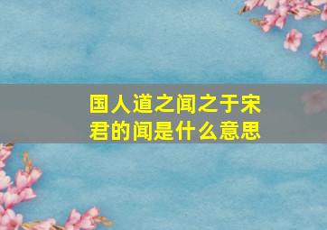 国人道之闻之于宋君的闻是什么意思