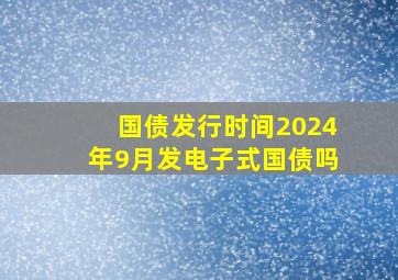 国债发行时间2024年9月发电子式国债吗