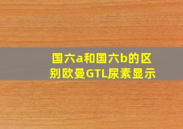 国六a和国六b的区别欧曼GTL尿素显示