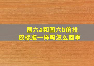 国六a和国六b的排放标准一样吗怎么回事