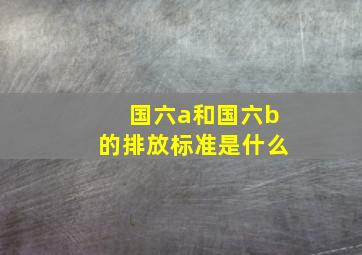 国六a和国六b的排放标准是什么