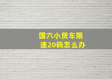 国六小货车限速20码怎么办