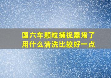 国六车颗粒捕捉器堵了用什么清洗比较好一点