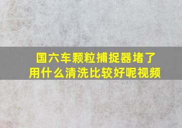 国六车颗粒捕捉器堵了用什么清洗比较好呢视频