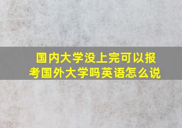 国内大学没上完可以报考国外大学吗英语怎么说