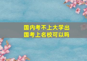 国内考不上大学出国考上名校可以吗