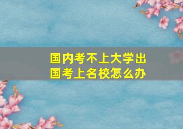 国内考不上大学出国考上名校怎么办