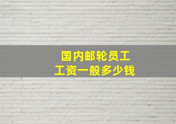 国内邮轮员工工资一般多少钱