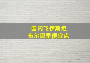 国内飞伊斯坦布尔哪里便宜点