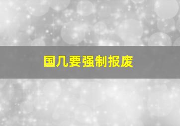 国几要强制报废